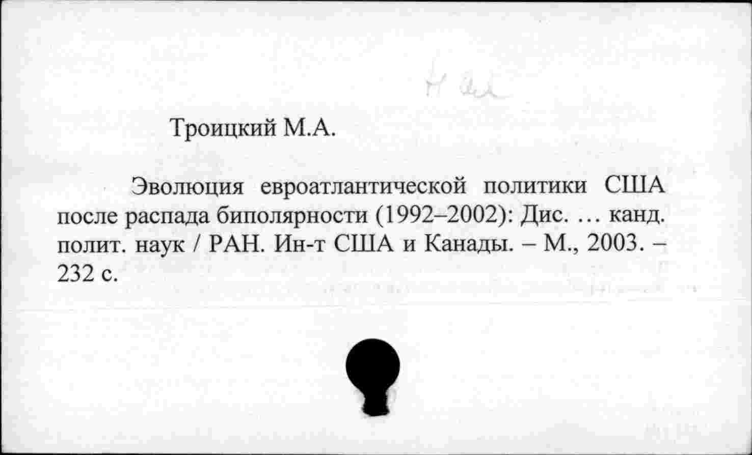 ﻿Троицкий М.А.
Эволюция евроатлантической политики США после распада биполярности (1992-2002): Дис. ... канд. полит, наук / РАН. Ин-т США и Канады. - М., 2003. -232 с.